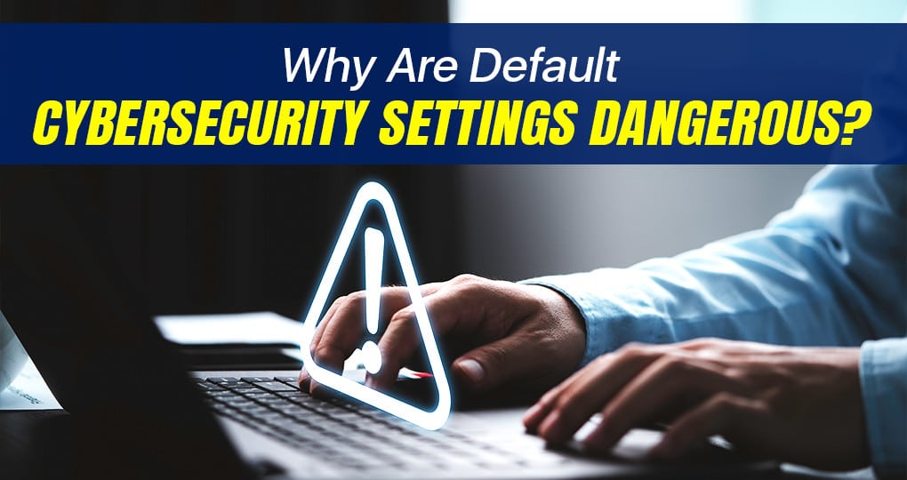 Why Are Default Cybersecurity Settings Dangerous?